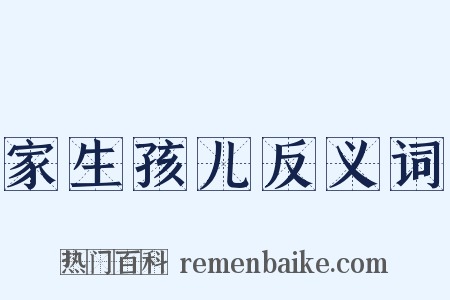 家生孩儿反义词是什么意思的图片
